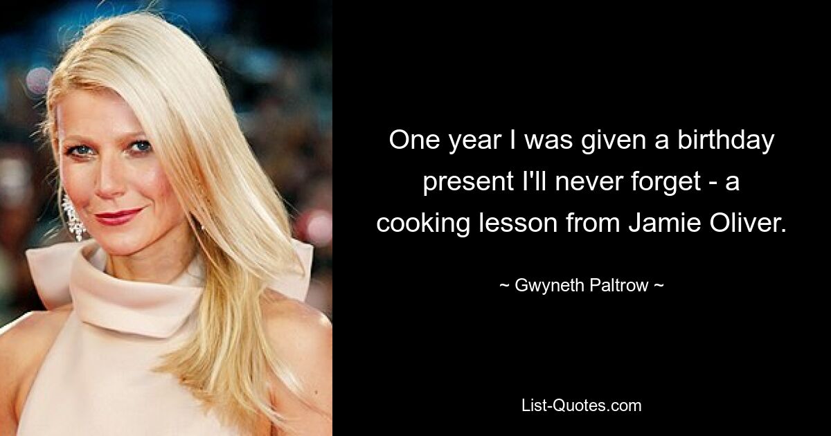 One year I was given a birthday present I'll never forget - a cooking lesson from Jamie Oliver. — © Gwyneth Paltrow