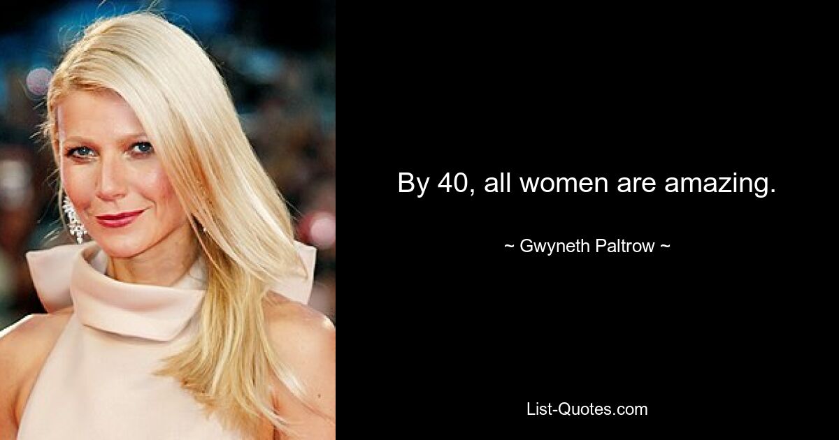 By 40, all women are amazing. — © Gwyneth Paltrow