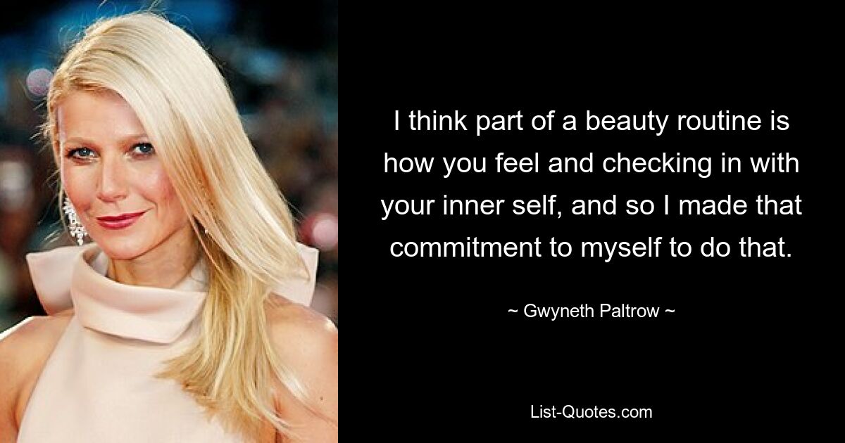 I think part of a beauty routine is how you feel and checking in with your inner self, and so I made that commitment to myself to do that. — © Gwyneth Paltrow