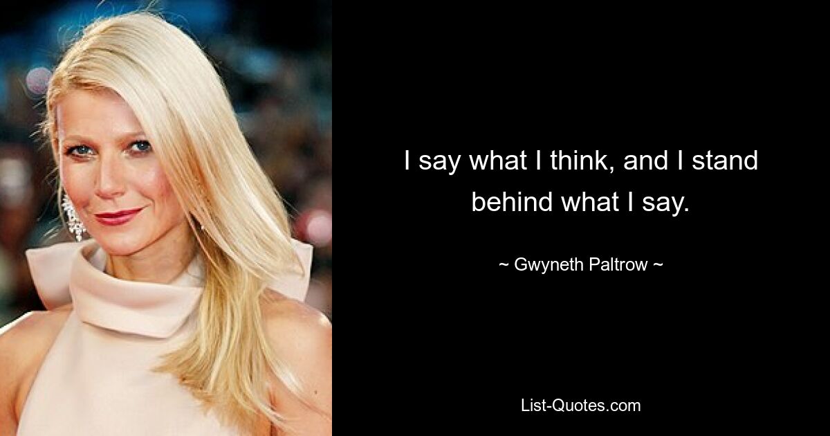 I say what I think, and I stand behind what I say. — © Gwyneth Paltrow