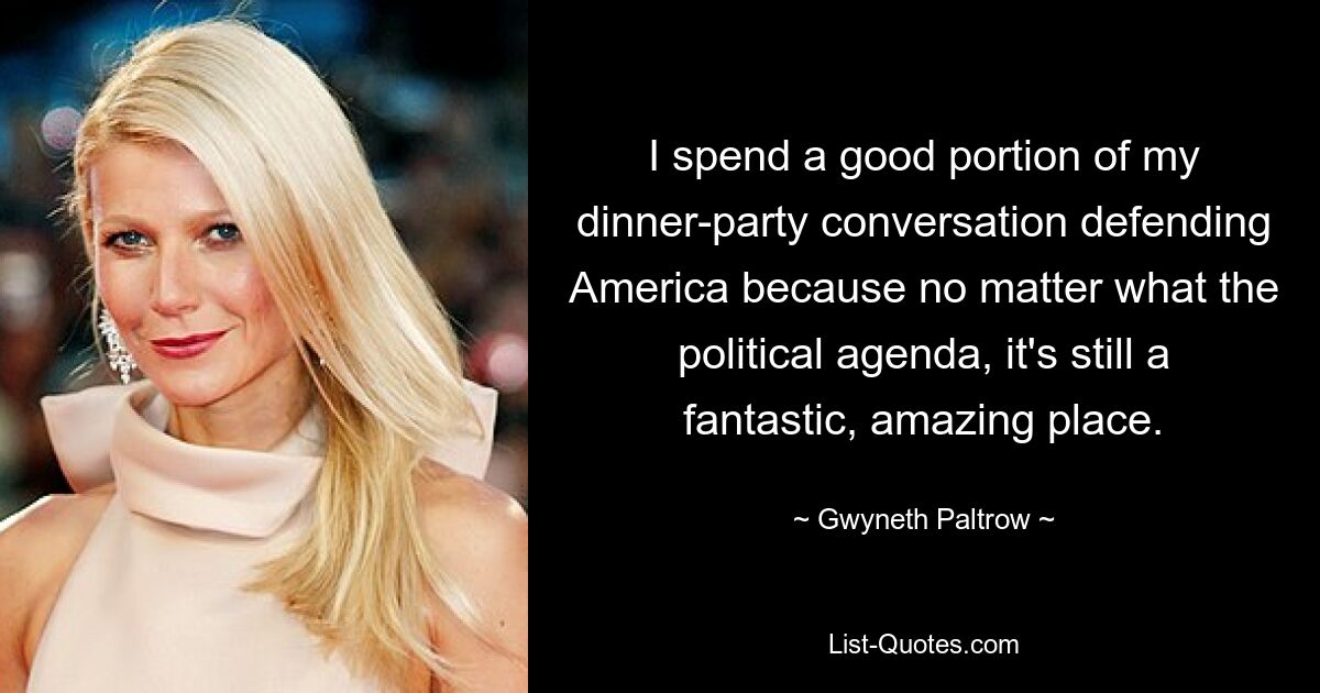 I spend a good portion of my dinner-party conversation defending America because no matter what the political agenda, it's still a fantastic, amazing place. — © Gwyneth Paltrow