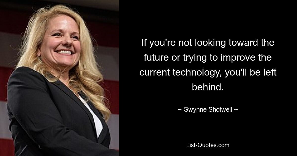 If you're not looking toward the future or trying to improve the current technology, you'll be left behind. — © Gwynne Shotwell