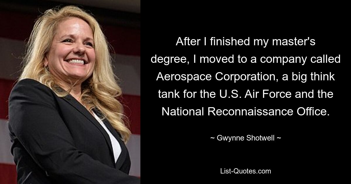 After I finished my master's degree, I moved to a company called Aerospace Corporation, a big think tank for the U.S. Air Force and the National Reconnaissance Office. — © Gwynne Shotwell