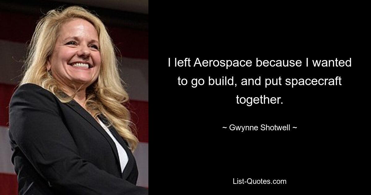 I left Aerospace because I wanted to go build, and put spacecraft together. — © Gwynne Shotwell