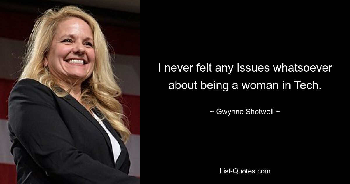 I never felt any issues whatsoever about being a woman in Tech. — © Gwynne Shotwell