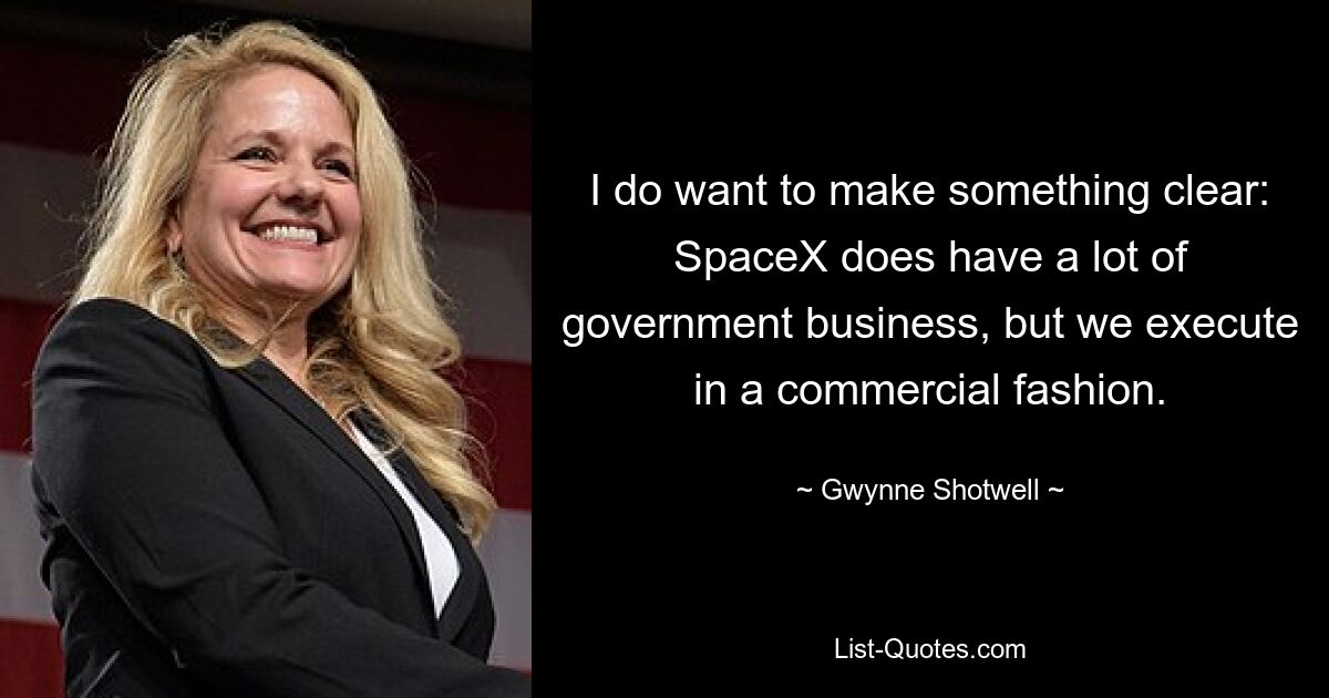 I do want to make something clear: SpaceX does have a lot of government business, but we execute in a commercial fashion. — © Gwynne Shotwell