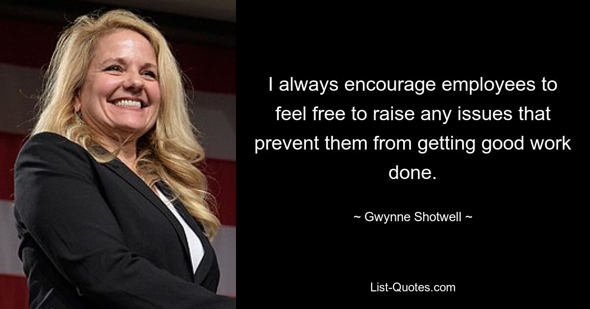 I always encourage employees to feel free to raise any issues that prevent them from getting good work done. — © Gwynne Shotwell