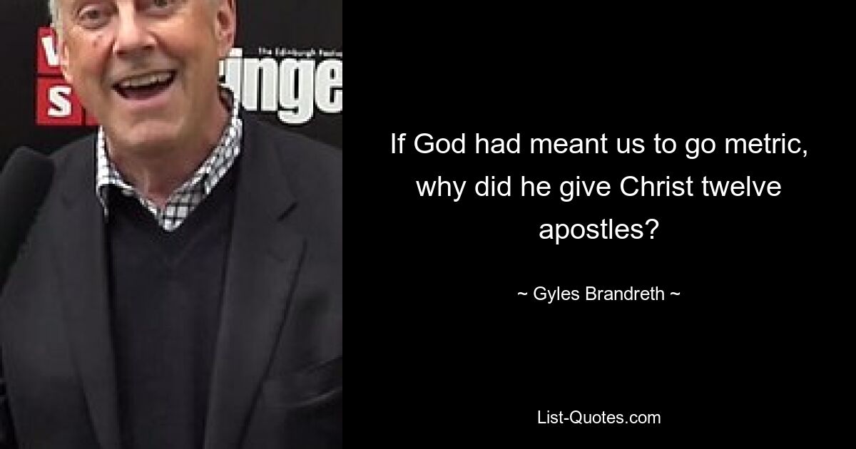 If God had meant us to go metric, why did he give Christ twelve apostles? — © Gyles Brandreth