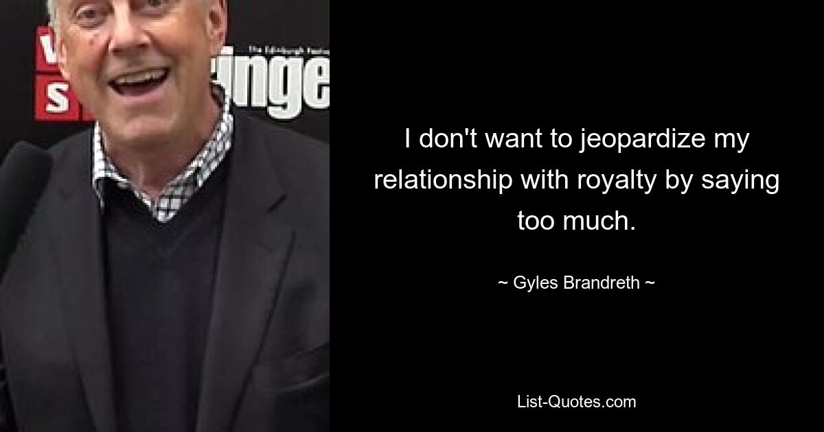 I don't want to jeopardize my relationship with royalty by saying too much. — © Gyles Brandreth