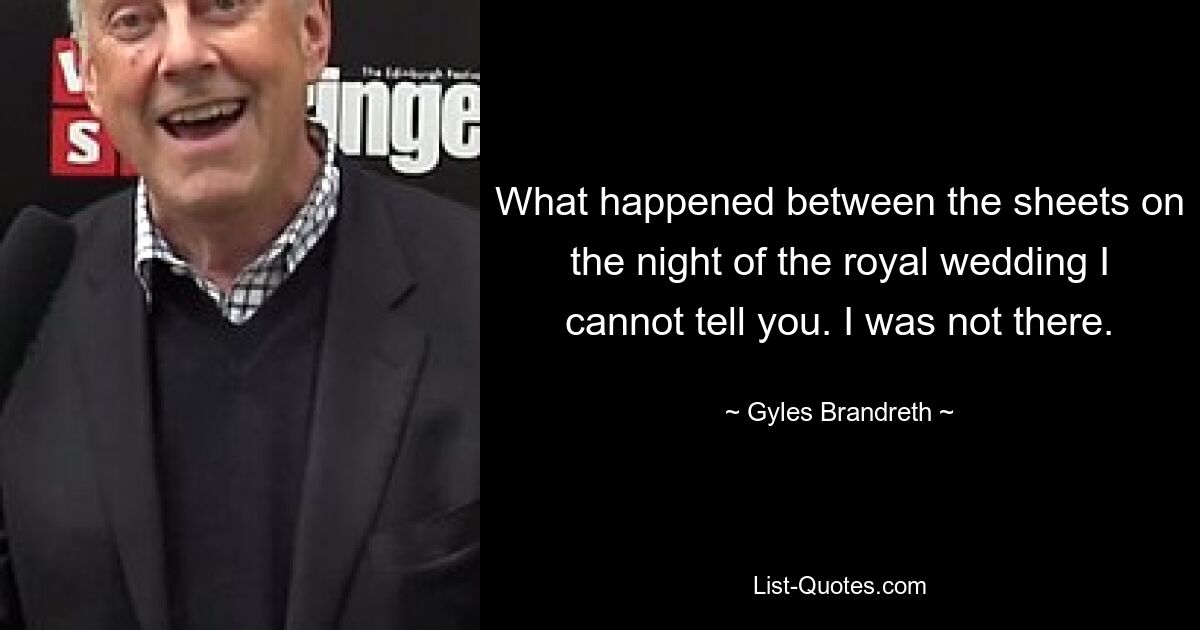 What happened between the sheets on the night of the royal wedding I cannot tell you. I was not there. — © Gyles Brandreth