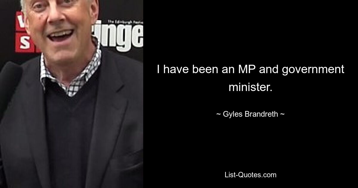 I have been an MP and government minister. — © Gyles Brandreth