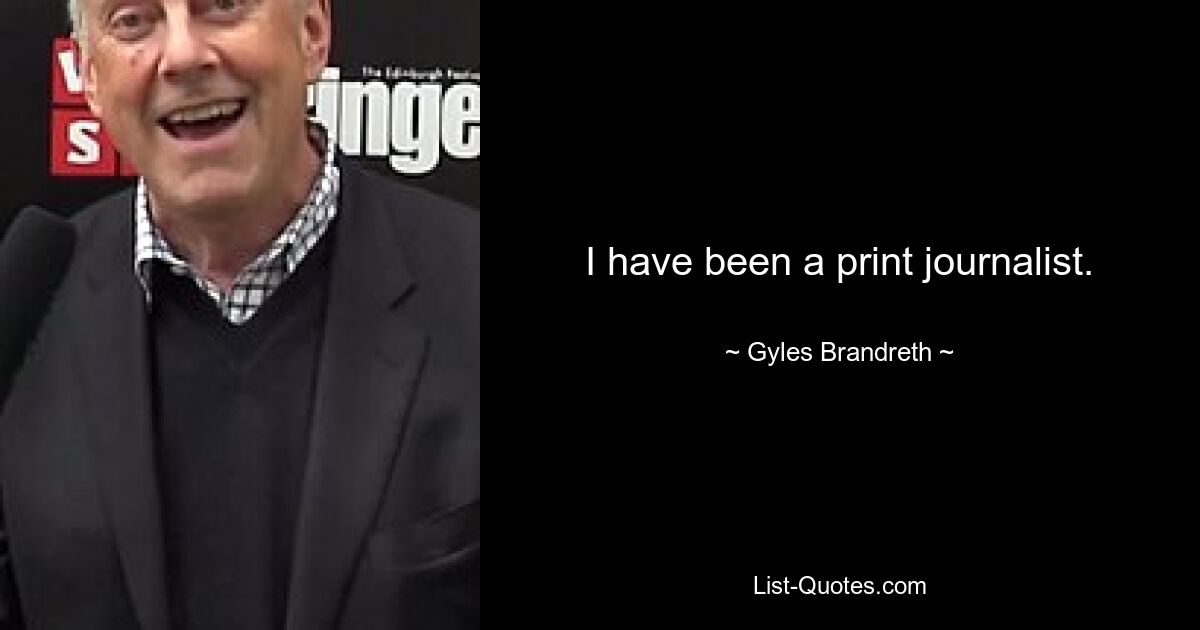 I have been a print journalist. — © Gyles Brandreth