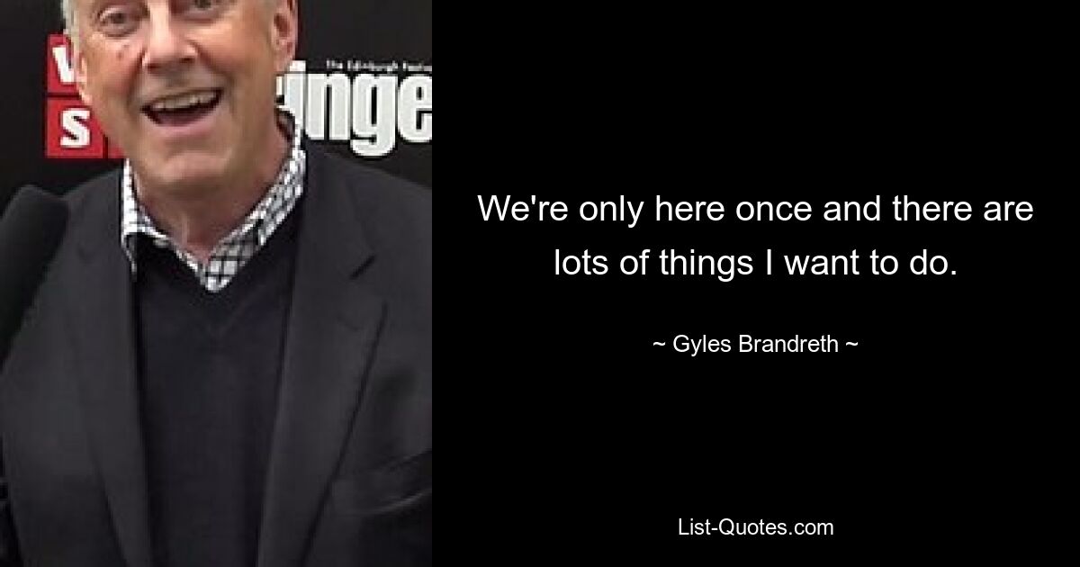 We're only here once and there are lots of things I want to do. — © Gyles Brandreth