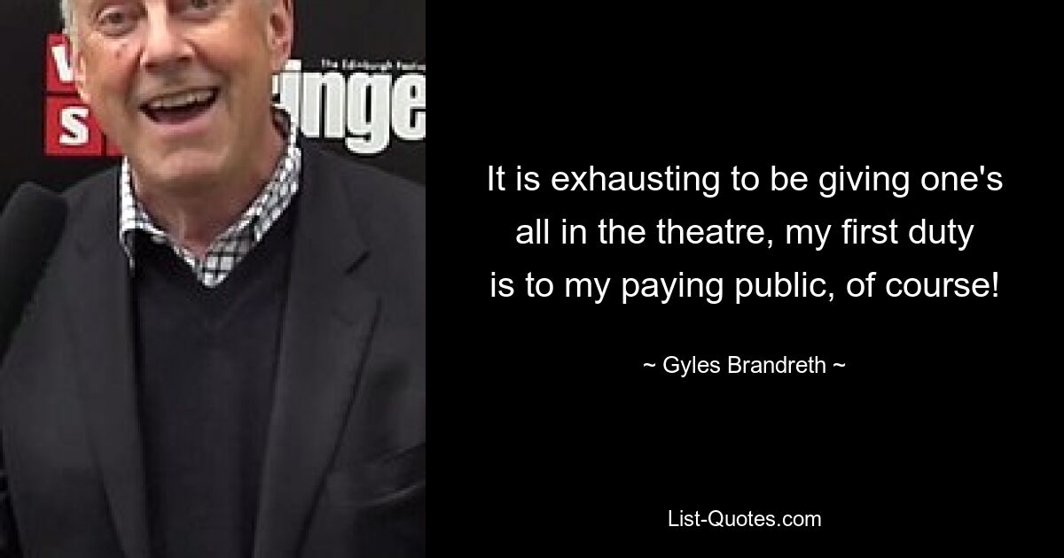 It is exhausting to be giving one's all in the theatre, my first duty is to my paying public, of course! — © Gyles Brandreth