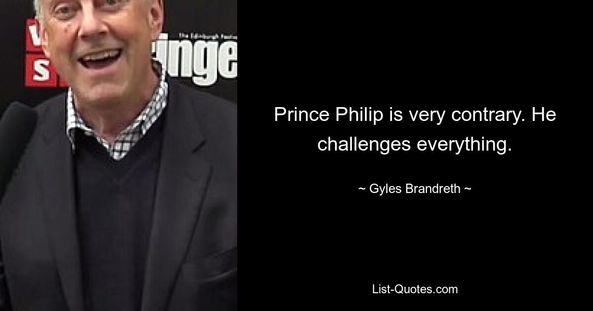 Prince Philip is very contrary. He challenges everything. — © Gyles Brandreth