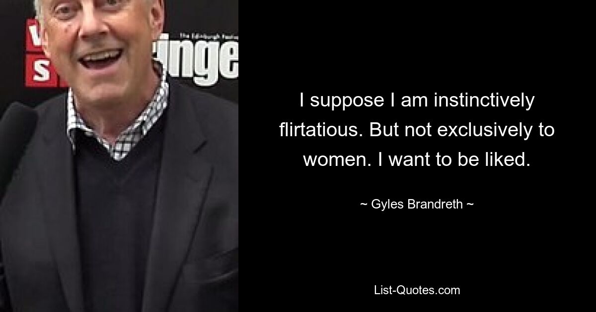 I suppose I am instinctively flirtatious. But not exclusively to women. I want to be liked. — © Gyles Brandreth