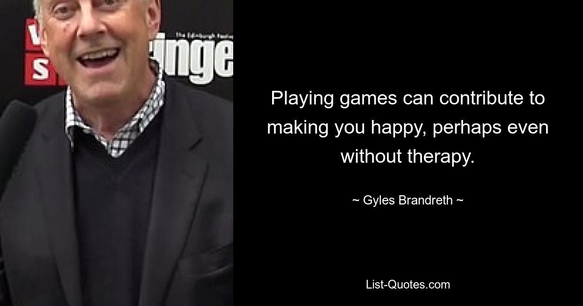 Playing games can contribute to making you happy, perhaps even without therapy. — © Gyles Brandreth