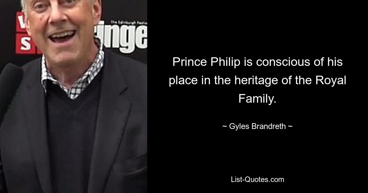 Prince Philip is conscious of his place in the heritage of the Royal Family. — © Gyles Brandreth