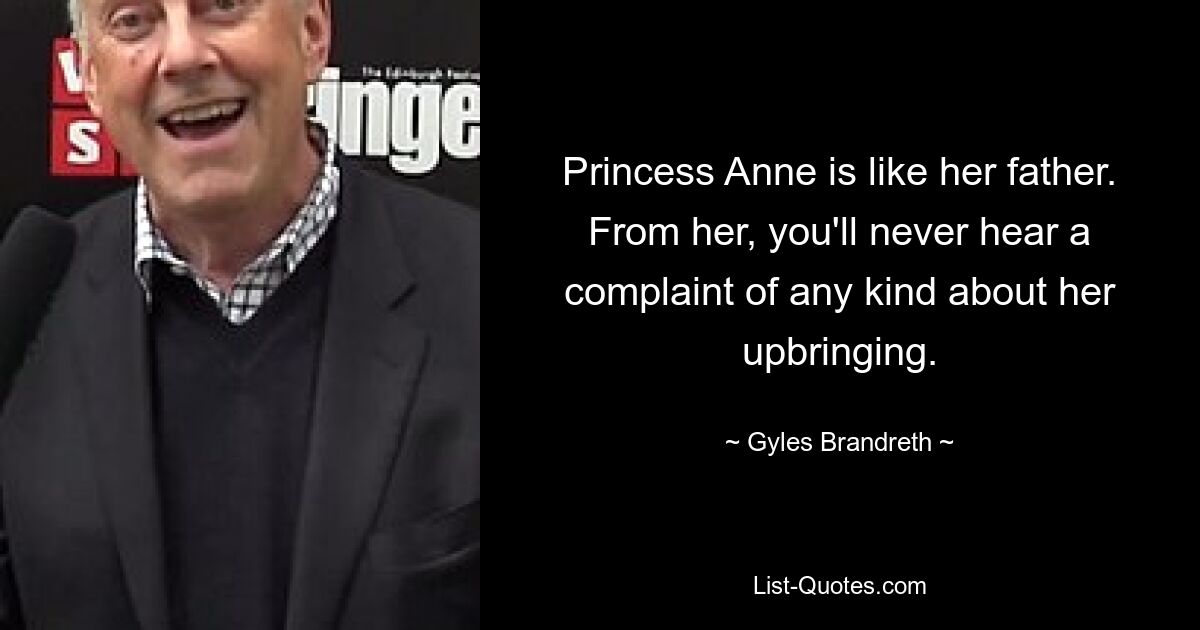 Princess Anne is like her father. From her, you'll never hear a complaint of any kind about her upbringing. — © Gyles Brandreth