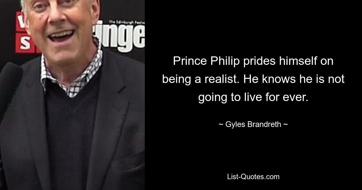 Prince Philip prides himself on being a realist. He knows he is not going to live for ever. — © Gyles Brandreth