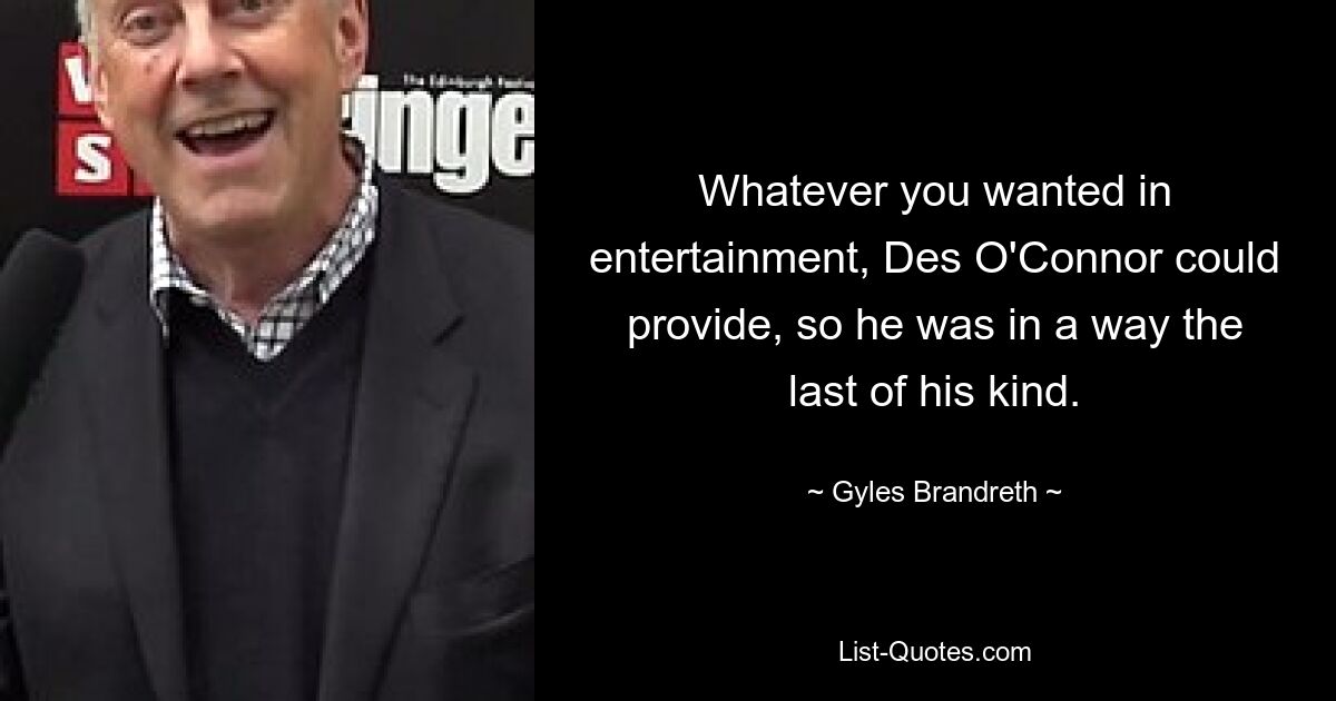 Whatever you wanted in entertainment, Des O'Connor could provide, so he was in a way the last of his kind. — © Gyles Brandreth