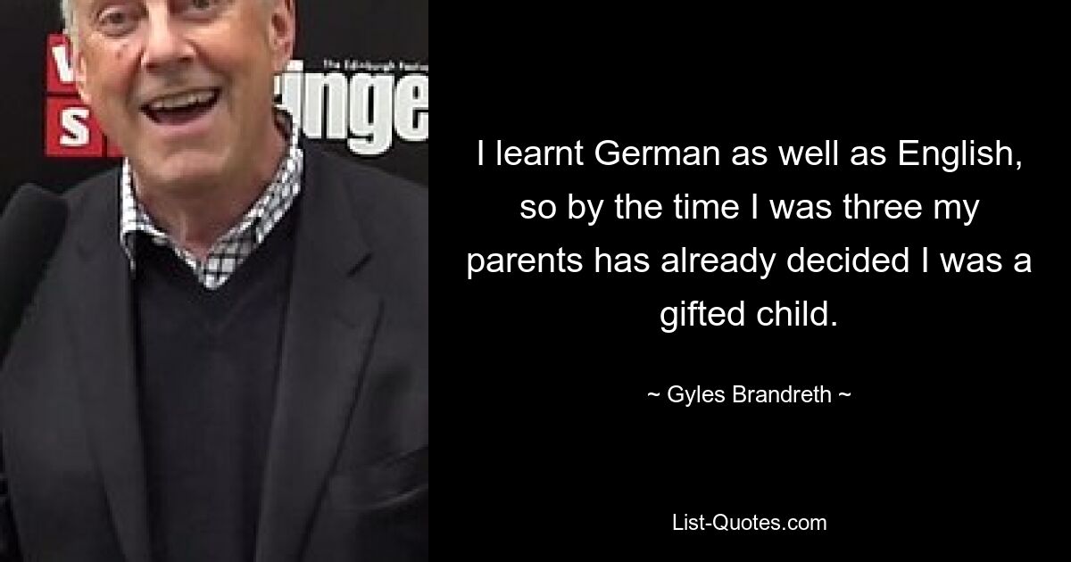 I learnt German as well as English, so by the time I was three my parents has already decided I was a gifted child. — © Gyles Brandreth