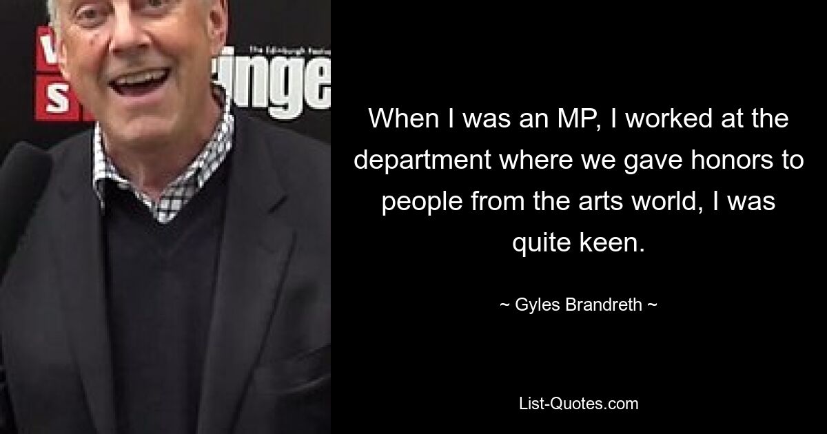 When I was an MP, I worked at the department where we gave honors to people from the arts world, I was quite keen. — © Gyles Brandreth