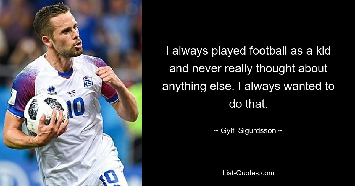 I always played football as a kid and never really thought about anything else. I always wanted to do that. — © Gylfi Sigurdsson