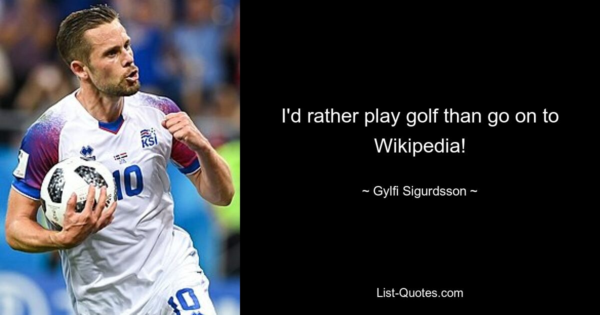 I'd rather play golf than go on to Wikipedia! — © Gylfi Sigurdsson