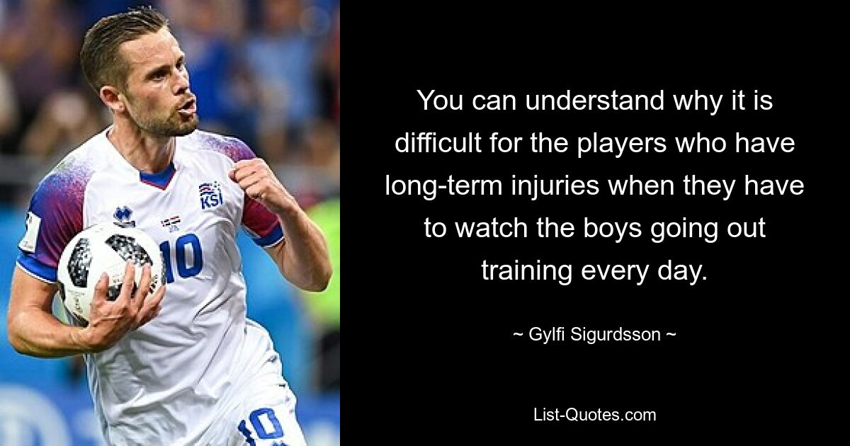 You can understand why it is difficult for the players who have long-term injuries when they have to watch the boys going out training every day. — © Gylfi Sigurdsson