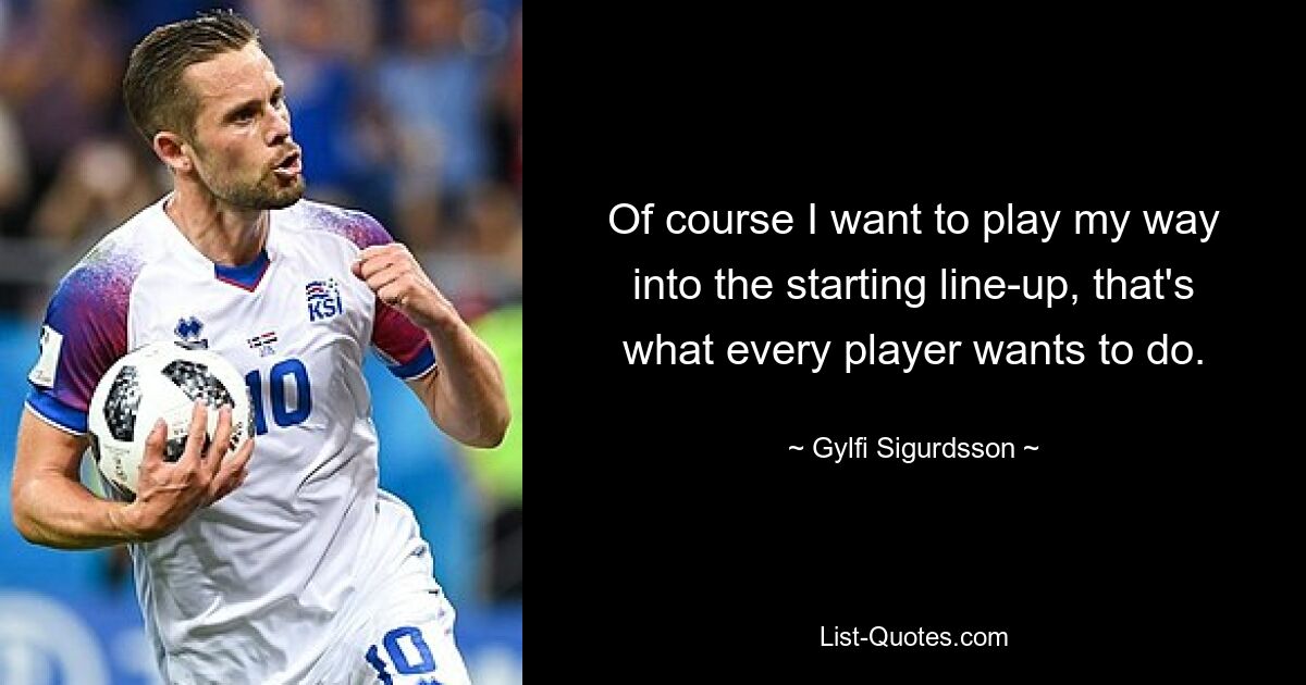 Of course I want to play my way into the starting line-up, that's what every player wants to do. — © Gylfi Sigurdsson