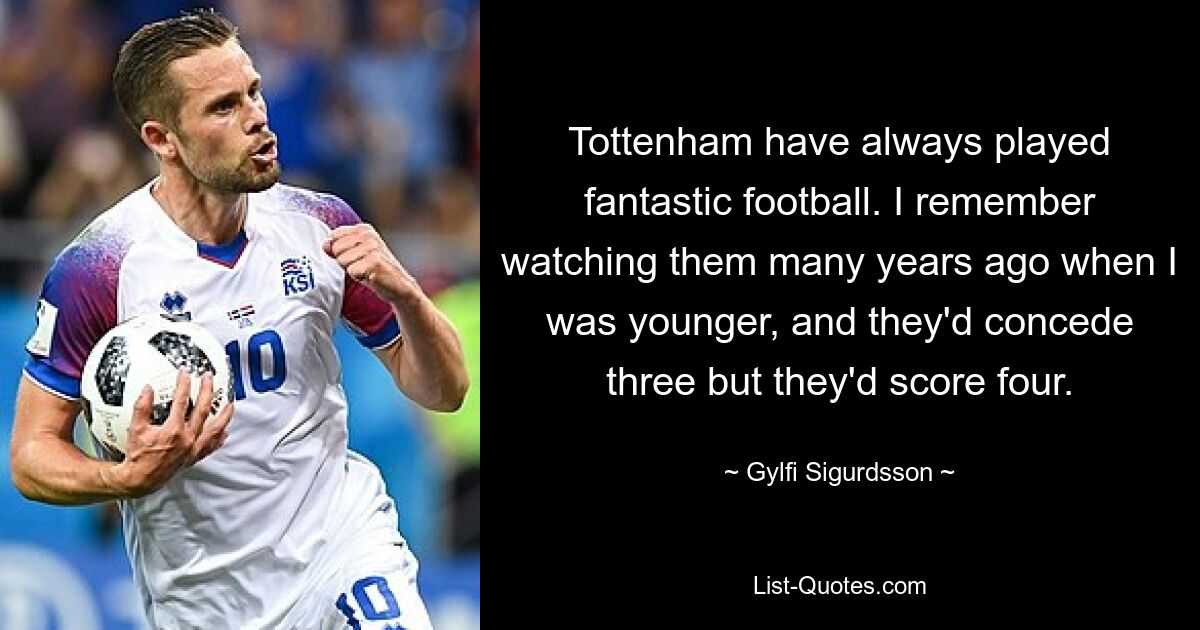 Tottenham have always played fantastic football. I remember watching them many years ago when I was younger, and they'd concede three but they'd score four. — © Gylfi Sigurdsson