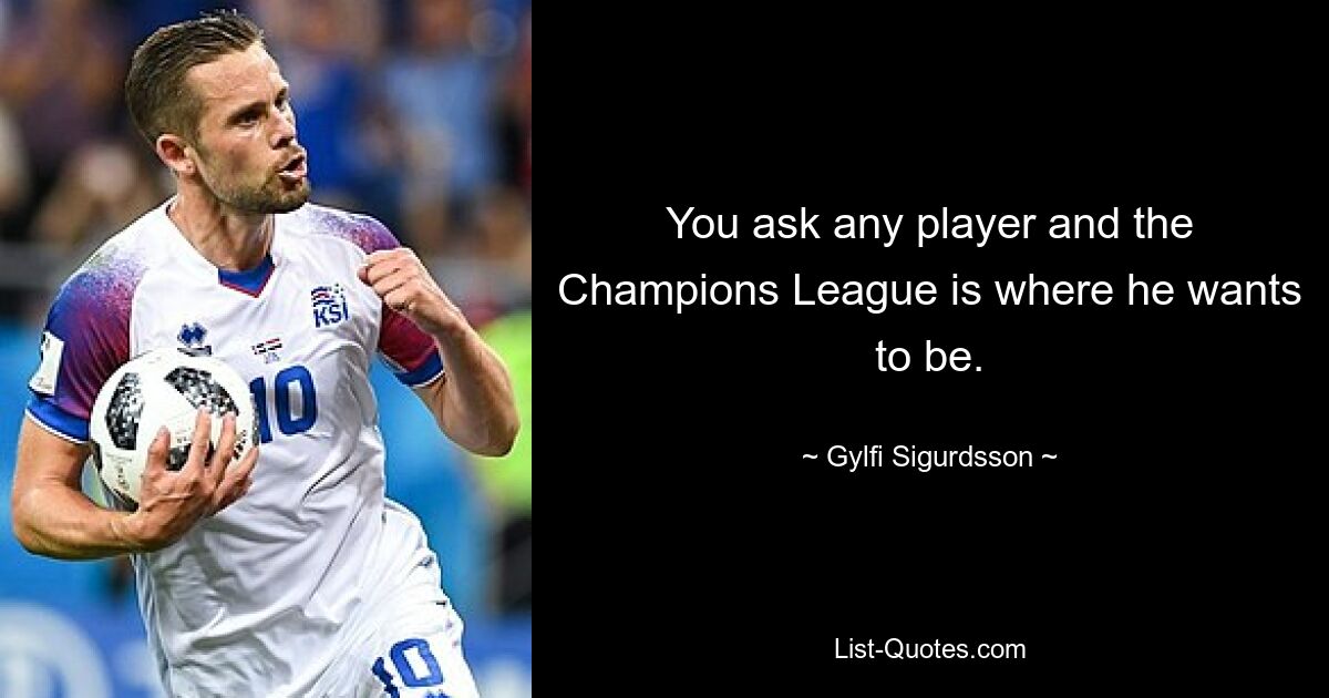 You ask any player and the Champions League is where he wants to be. — © Gylfi Sigurdsson