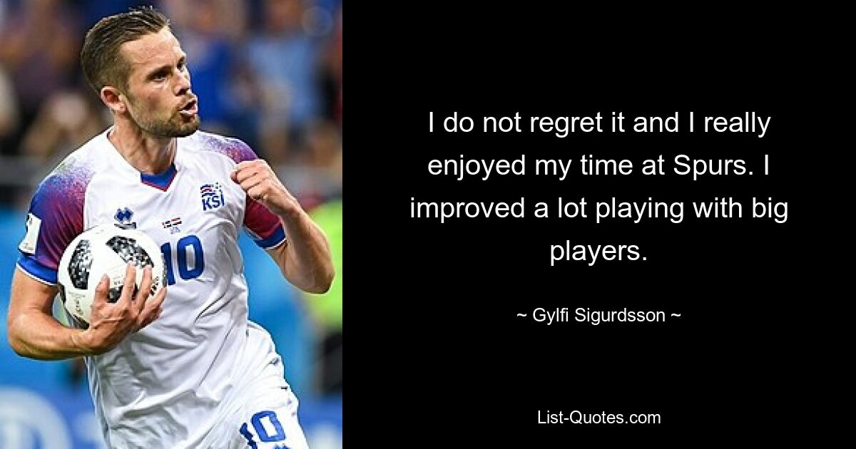 I do not regret it and I really enjoyed my time at Spurs. I improved a lot playing with big players. — © Gylfi Sigurdsson