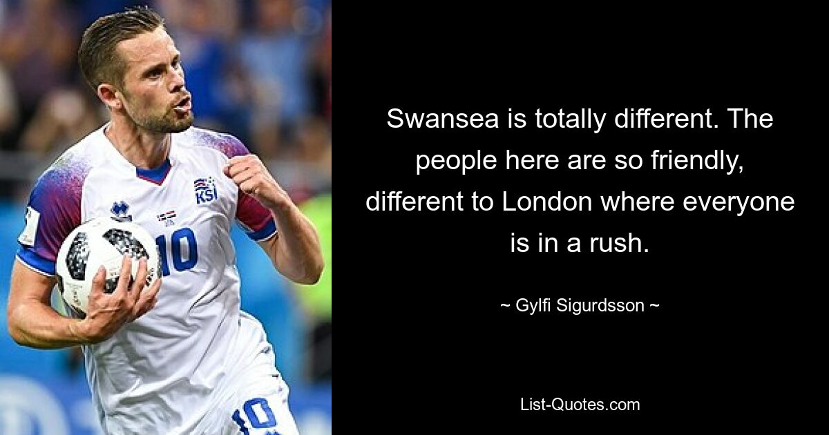 Swansea is totally different. The people here are so friendly, different to London where everyone is in a rush. — © Gylfi Sigurdsson