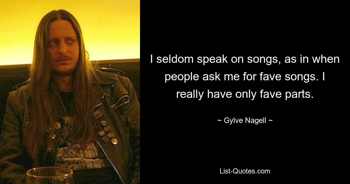 I seldom speak on songs, as in when people ask me for fave songs. I really have only fave parts. — © Gylve Nagell