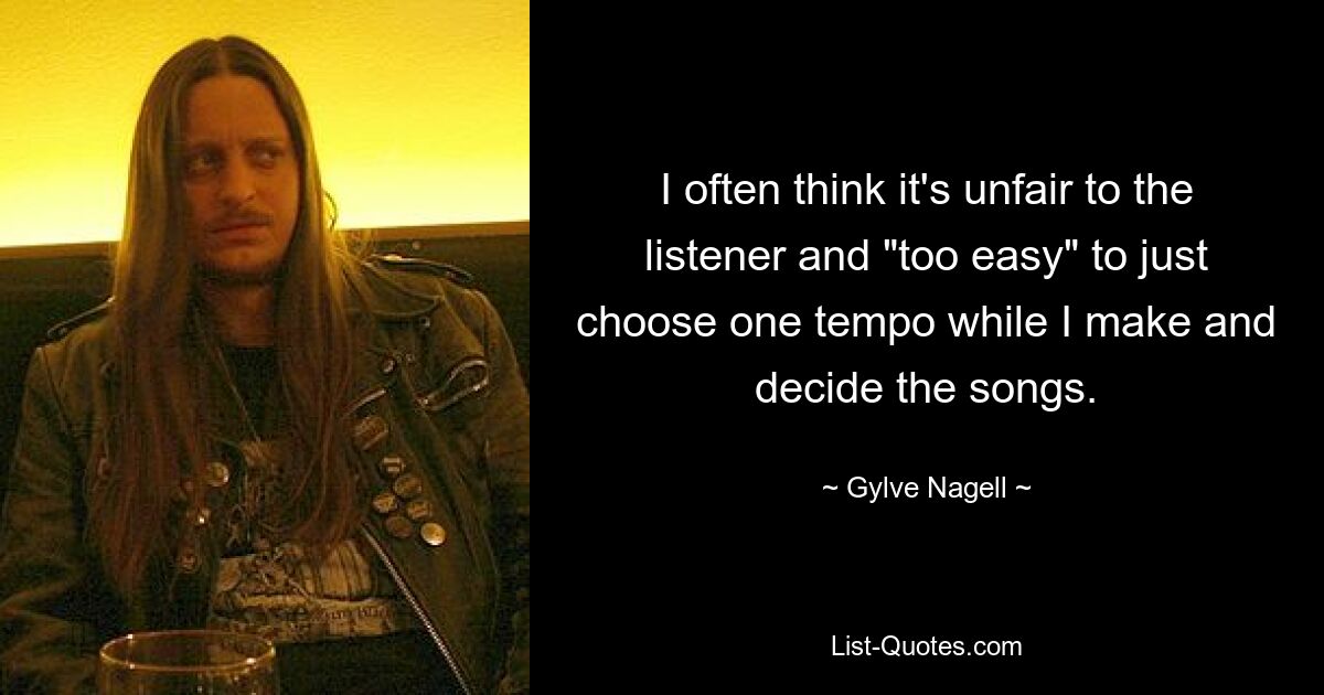 I often think it's unfair to the listener and "too easy" to just choose one tempo while I make and decide the songs. — © Gylve Nagell