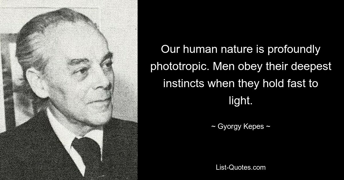 Our human nature is profoundly phototropic. Men obey their deepest instincts when they hold fast to light. — © Gyorgy Kepes