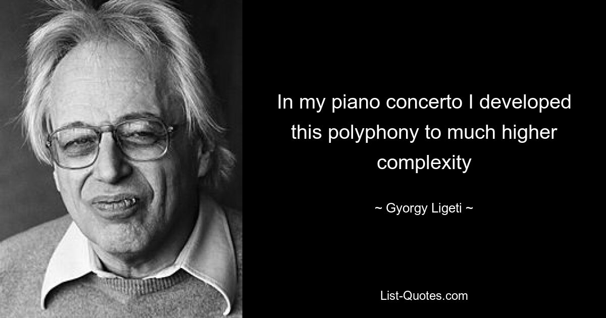 In my piano concerto I developed this polyphony to much higher complexity — © Gyorgy Ligeti