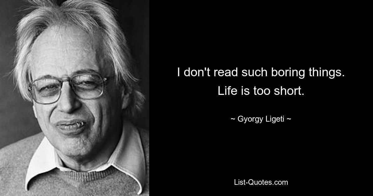 I don't read such boring things. Life is too short. — © Gyorgy Ligeti