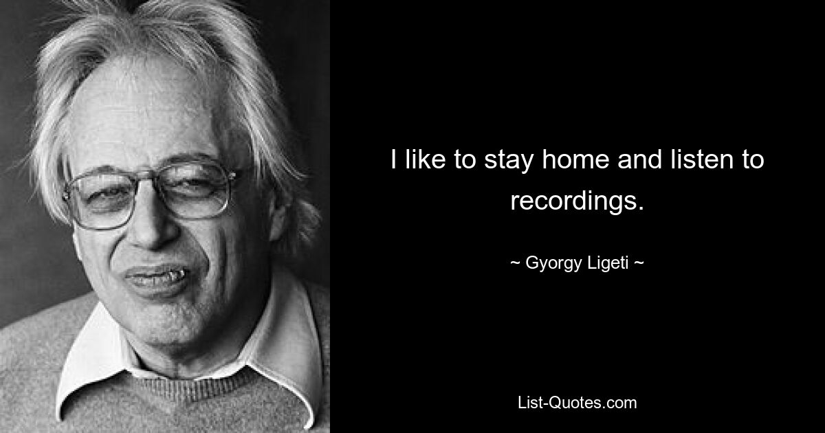 I like to stay home and listen to recordings. — © Gyorgy Ligeti