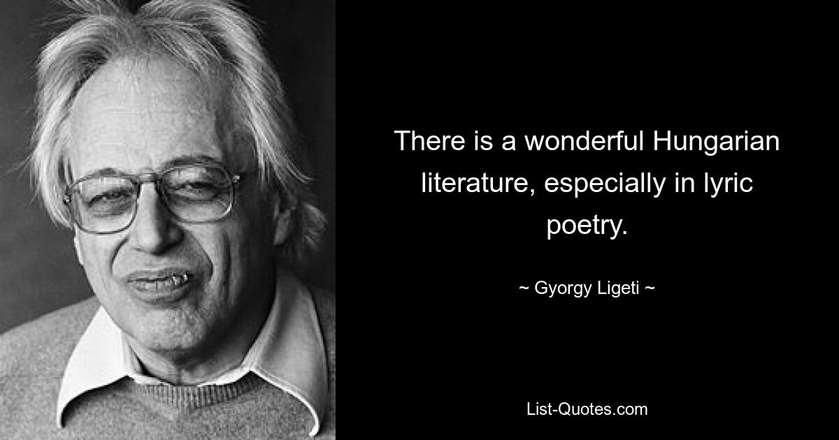 There is a wonderful Hungarian literature, especially in lyric poetry. — © Gyorgy Ligeti