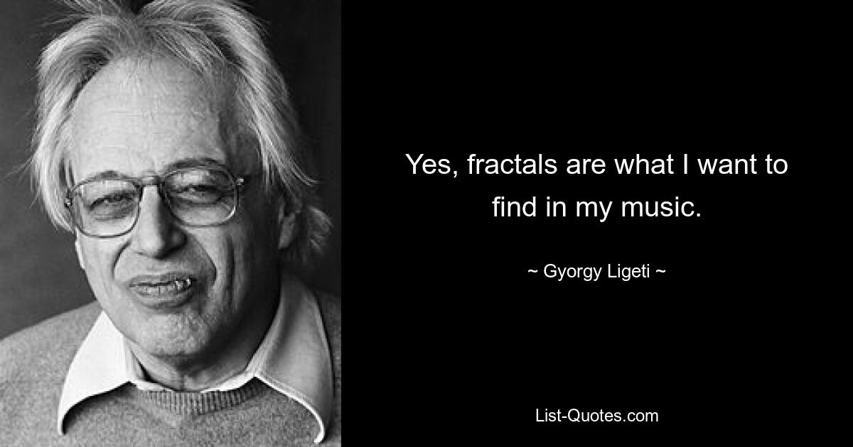 Yes, fractals are what I want to find in my music. — © Gyorgy Ligeti