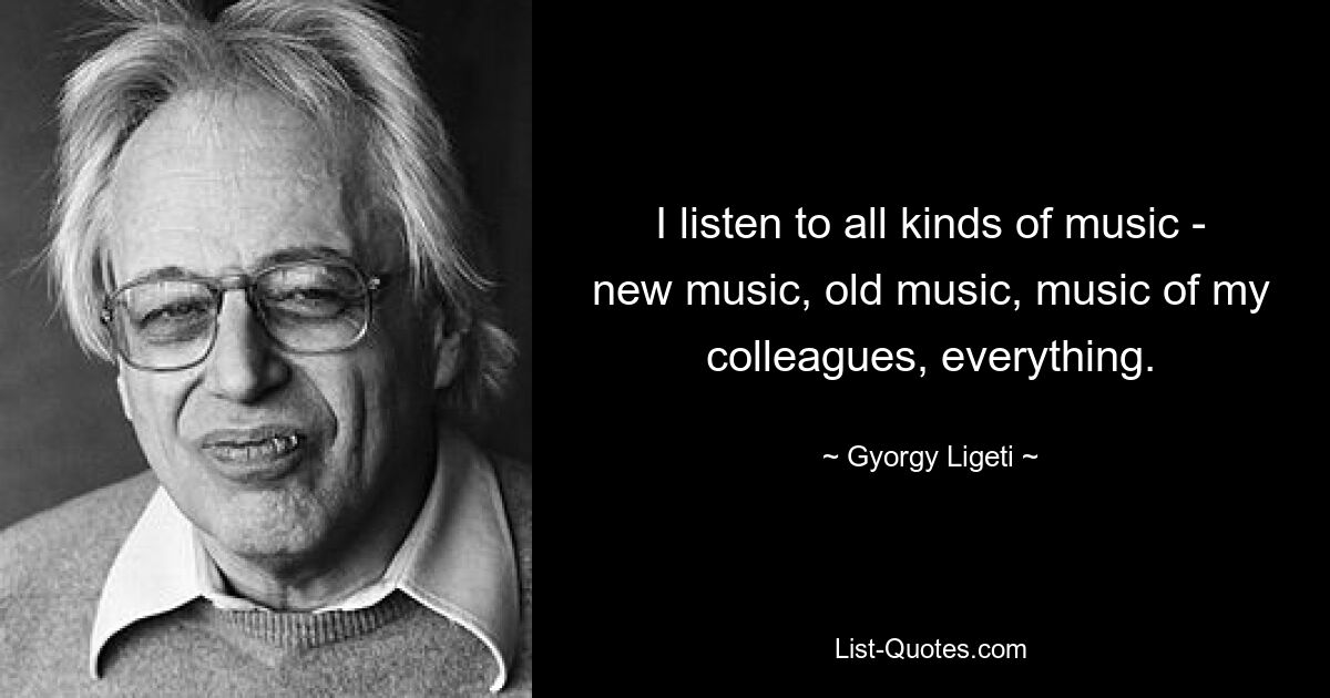 I listen to all kinds of music - new music, old music, music of my colleagues, everything. — © Gyorgy Ligeti