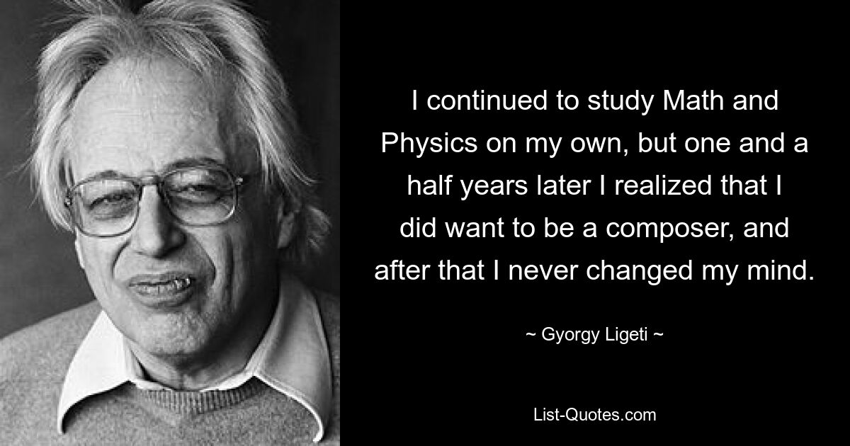 I continued to study Math and Physics on my own, but one and a half years later I realized that I did want to be a composer, and after that I never changed my mind. — © Gyorgy Ligeti