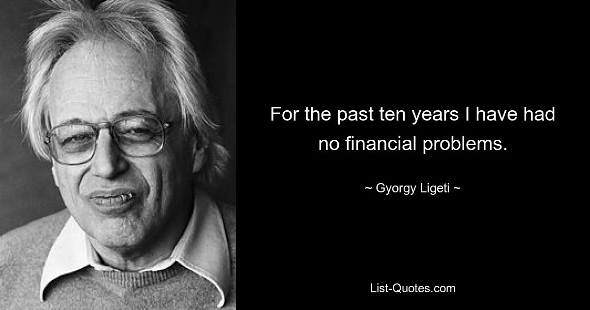 For the past ten years I have had no financial problems. — © Gyorgy Ligeti