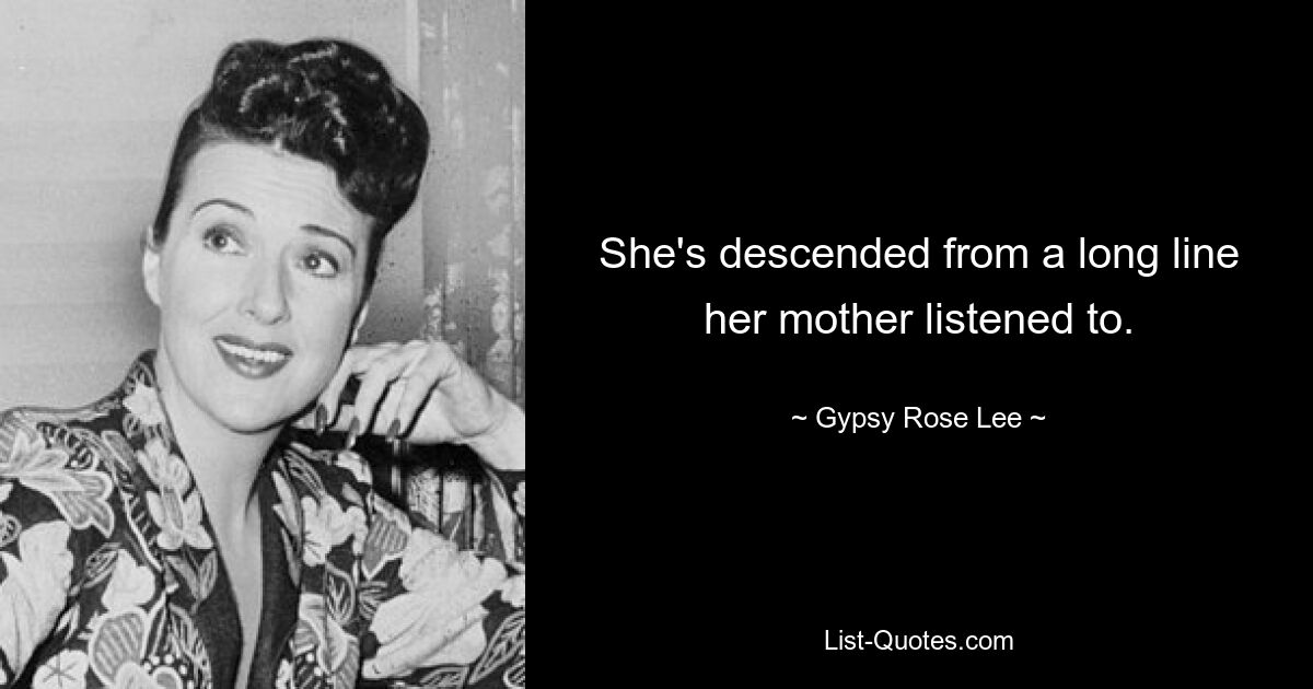 She's descended from a long line her mother listened to. — © Gypsy Rose Lee