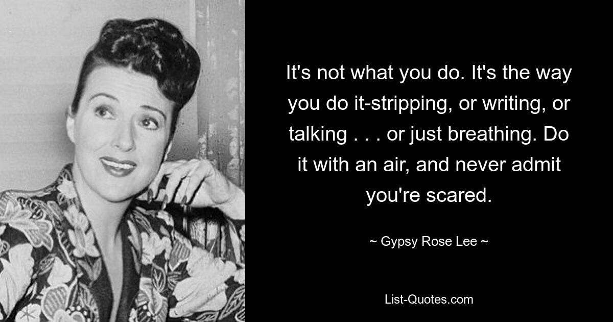 It's not what you do. It's the way you do it-stripping, or writing, or talking . . . or just breathing. Do it with an air, and never admit you're scared. — © Gypsy Rose Lee