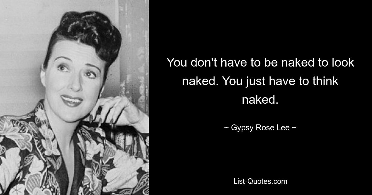 You don't have to be naked to look naked. You just have to think naked. — © Gypsy Rose Lee