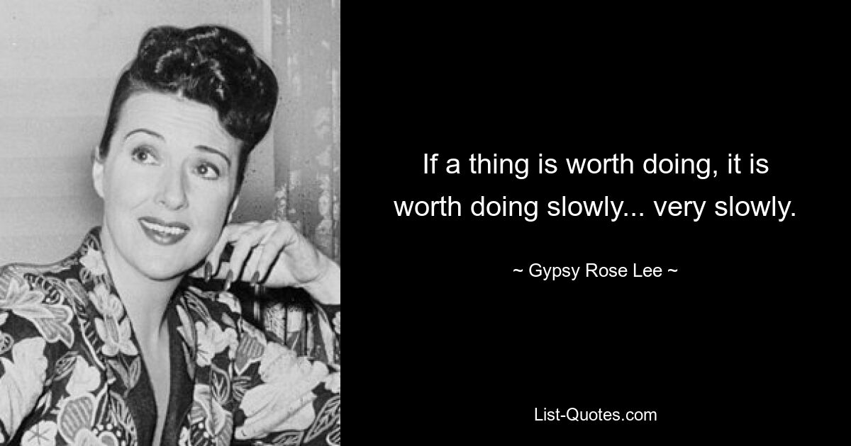 If a thing is worth doing, it is worth doing slowly... very slowly. — © Gypsy Rose Lee